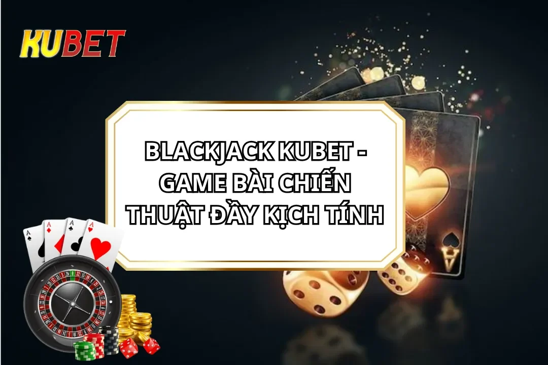 Blackjack KUBET - Game Bài Chiến Thuật Đầy Kịch Tính