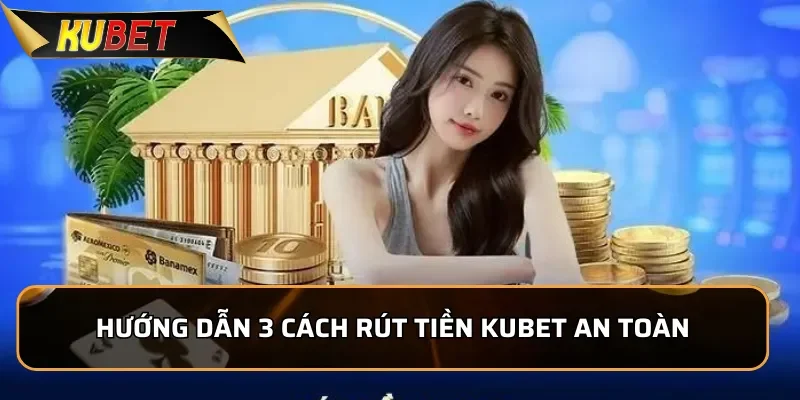 Hướng dẫn 3 cách rút tiền Kubet an toàn và chính xác