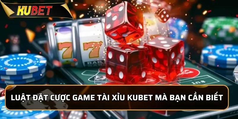 Luật đặt cược game tài xỉu Kubet mà bạn cần biết