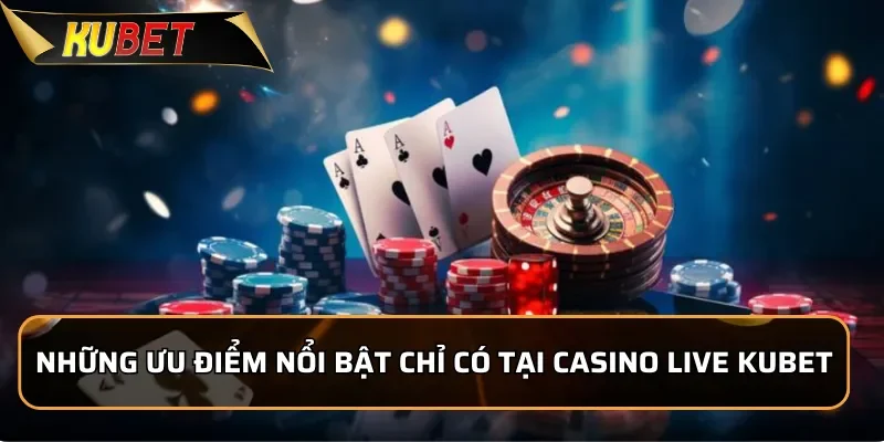 Những ưu điểm nổi bật chỉ có tại Casino Live KUBET